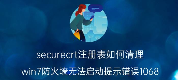 securecrt注册表如何清理 win7防火墙无法启动提示错误1068？